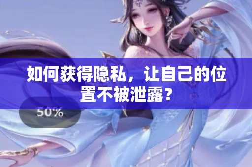 如何获得隐私，让自己的位置不被泄露？