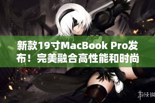 新款19寸MacBook Pro发布！完美融合高性能和时尚设计