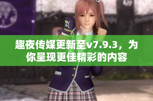 趣夜传媒更新至v7.9.3，为你呈现更佳精彩的内容