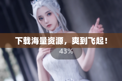 下载海量资源，爽到飞起！