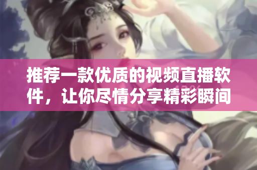 推荐一款优质的视频直播软件，让你尽情分享精彩瞬间