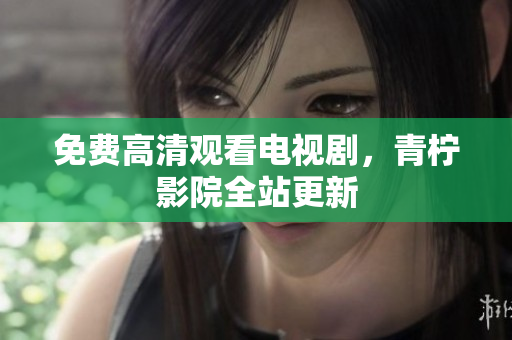 免费高清观看电视剧，青柠影院全站更新