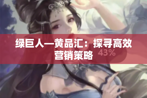 绿巨人—黄品汇：探寻高效营销策略