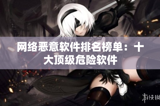 网络恶意软件排名榜单：十大顶级危险软件
