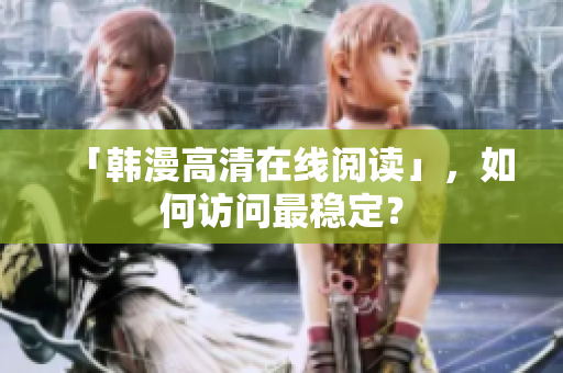 「韩漫高清在线阅读」，如何访问最稳定？