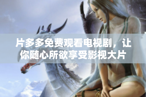 片多多免费观看电视剧，让你随心所欲享受影视大片