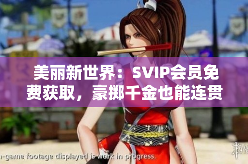  美丽新世界：SVIP会员免费获取，豪掷千金也能连贯畅享 