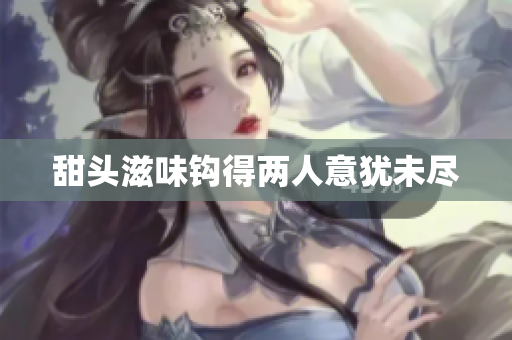 甜头滋味钩得两人意犹未尽