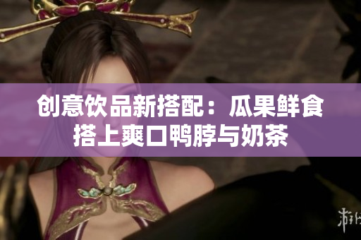 创意饮品新搭配：瓜果鲜食搭上爽口鸭脖与奶茶