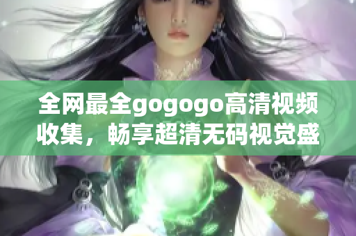 全网最全gogogo高清视频收集，畅享超清无码视觉盛宴！