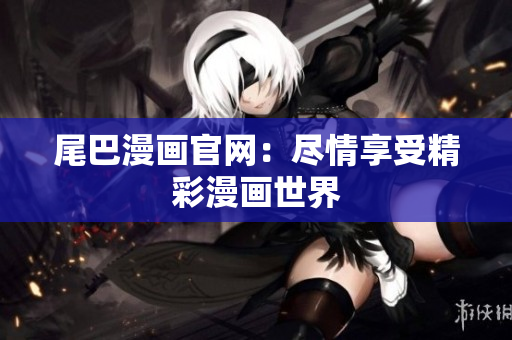 尾巴漫画官网：尽情享受精彩漫画世界