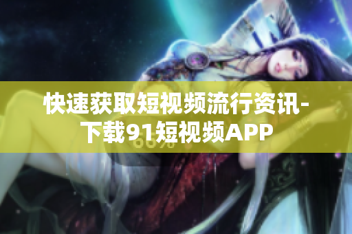 快速获取短视频流行资讯-下载91短视频APP