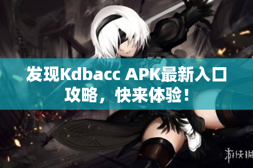 发现Kdbacc APK最新入口攻略，快来体验！