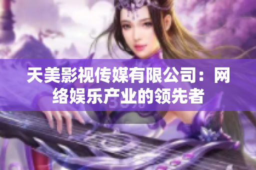 天美影视传媒有限公司：网络娱乐产业的领先者