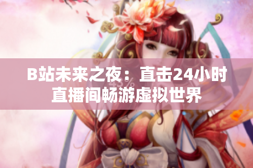 B站未来之夜：直击24小时直播间畅游虚拟世界