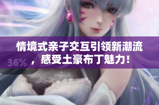 情境式亲子交互引领新潮流，感受土豪布丁魅力！
