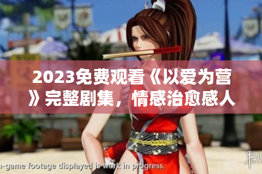 2023免费观看《以爱为营》完整剧集，情感治愈感人至深