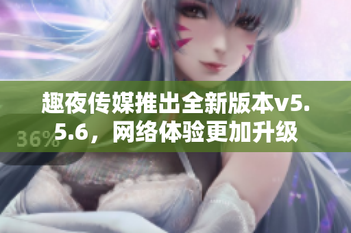 趣夜传媒推出全新版本v5.5.6，网络体验更加升级