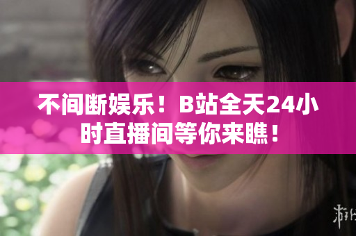 不间断娱乐！B站全天24小时直播间等你来瞧！