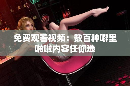 免费观看视频：数百种噼里啪啦内容任你选