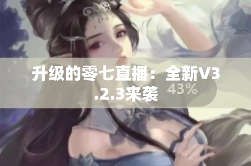 升级的零七直播：全新V3.2.3来袭