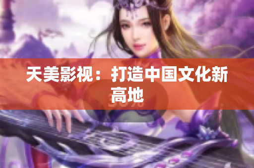 天美影视：打造中国文化新高地