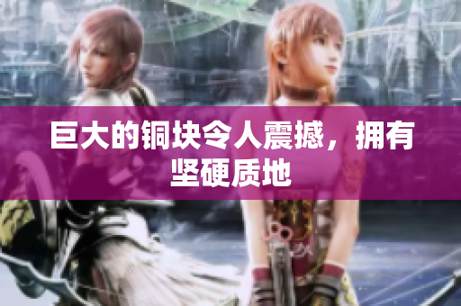 巨大的铜块令人震撼，拥有坚硬质地