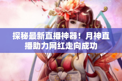 探秘最新直播神器！月神直播助力网红走向成功
