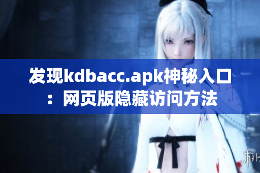 发现kdbacc.apk神秘入口：网页版隐藏访问方法