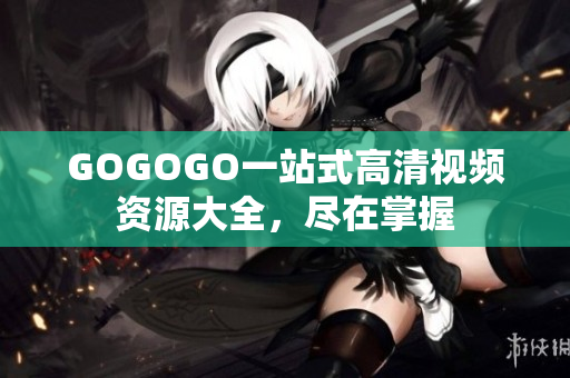 GOGOGO一站式高清视频资源大全，尽在掌握