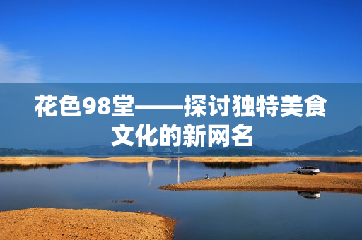 花色98堂——探讨独特美食文化的新网名