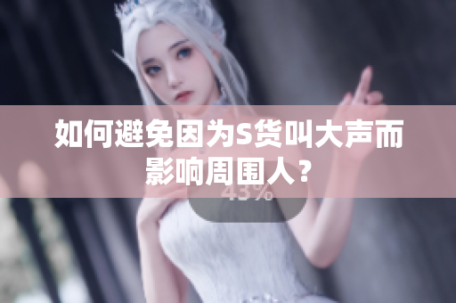如何避免因为S货叫大声而影响周围人？