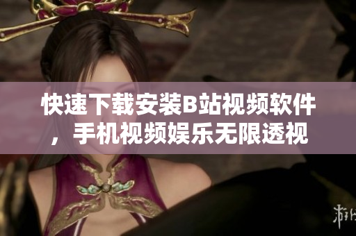 快速下载安装B站视频软件，手机视频娱乐无限透视