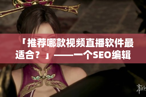 「推荐哪款视频直播软件最适合？」——一个SEO编辑的建议