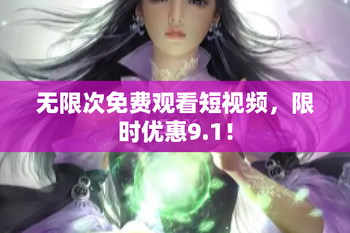 无限次免费观看短视频，限时优惠9.1！