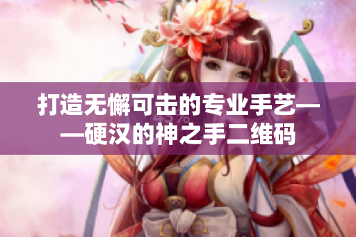 打造无懈可击的专业手艺——硬汉的神之手二维码