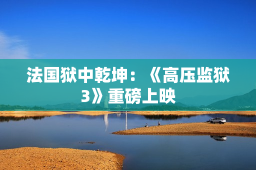 法国狱中乾坤：《高压监狱3》重磅上映
