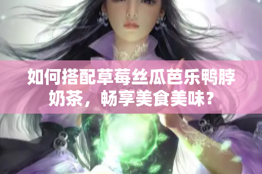 如何搭配草莓丝瓜芭乐鸭脖奶茶，畅享美食美味？