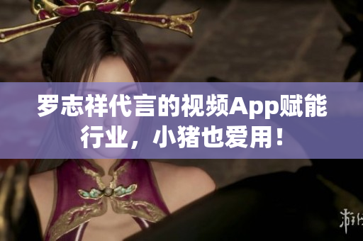 罗志祥代言的视频App赋能行业，小猪也爱用！