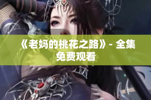 《老妈的桃花之路》- 全集免费观看