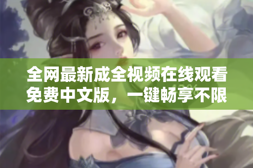 全网最新成全视频在线观看免费中文版，一键畅享不限制！