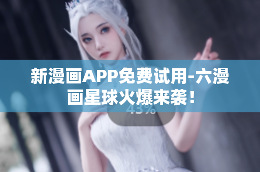 新漫画APP免费试用-六漫画星球火爆来袭！