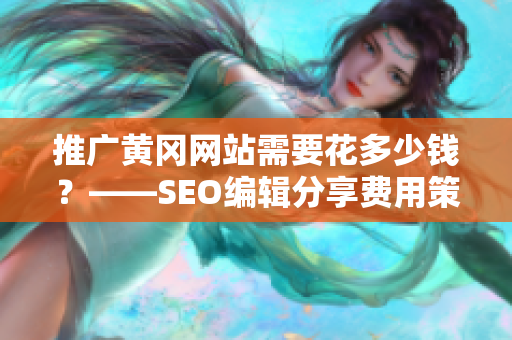 推广黄冈网站需要花多少钱？——SEO编辑分享费用策略