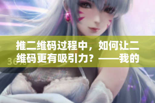 推二维码过程中，如何让二维码更有吸引力？——我的经验分享