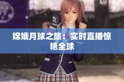 嫦娥月球之旅：实时直播惊艳全球