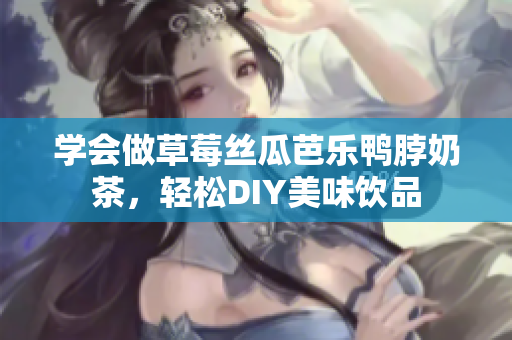 学会做草莓丝瓜芭乐鸭脖奶茶，轻松DIY美味饮品