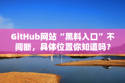 GitHub网站“黑料入口”不间断，具体位置你知道吗？