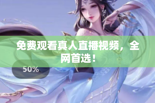 免费观看真人直播视频，全网首选！