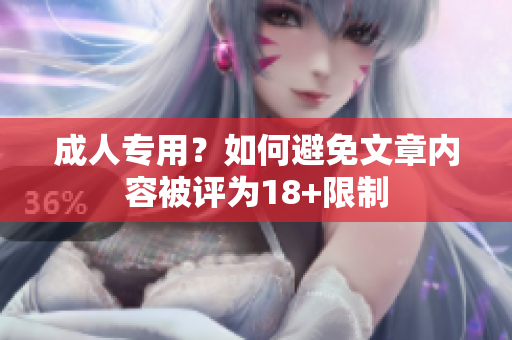 成人专用？如何避免文章内容被评为18+限制
