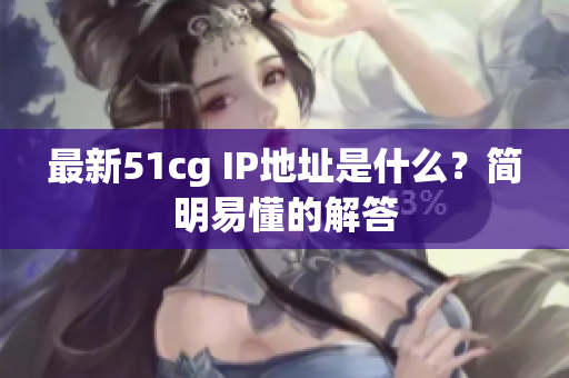 最新51cg IP地址是什么？简明易懂的解答